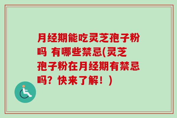 月经期能吃灵芝孢子粉吗 有哪些禁忌(灵芝孢子粉在月经期有禁忌吗？快来了解！)