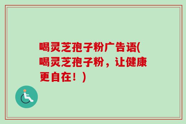 喝灵芝孢子粉广告语(喝灵芝孢子粉，让健康更自在！)