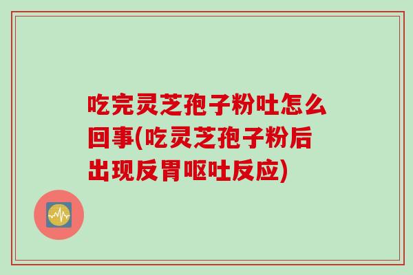 吃完灵芝孢子粉吐怎么回事(吃灵芝孢子粉后出现反胃呕吐反应)