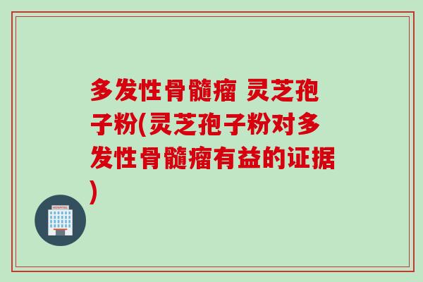 多发性骨髓瘤 灵芝孢子粉(灵芝孢子粉对多发性骨髓瘤有益的证据)