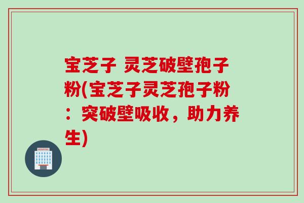 宝芝子 灵芝破壁孢子粉(宝芝子灵芝孢子粉：突破壁吸收，助力养生)