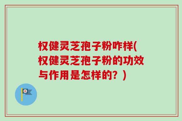 权健灵芝孢子粉咋样(权健灵芝孢子粉的功效与作用是怎样的？)