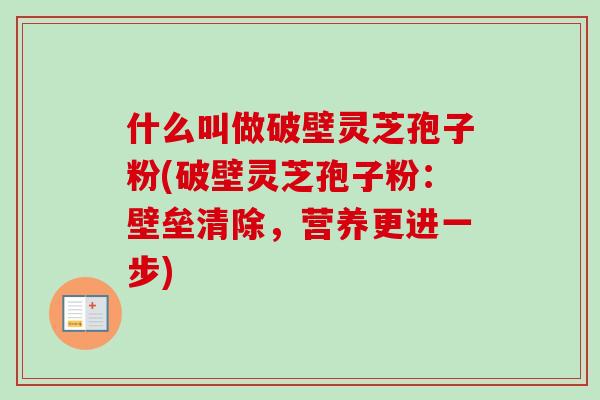 什么叫做破壁灵芝孢子粉(破壁灵芝孢子粉：壁垒清除，营养更进一步)