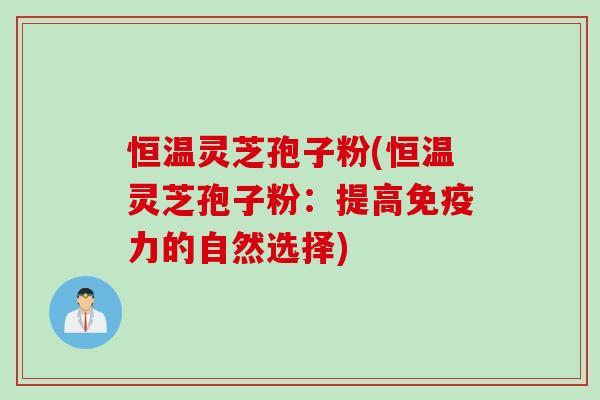 恒温灵芝孢子粉(恒温灵芝孢子粉：提高免疫力的自然选择)