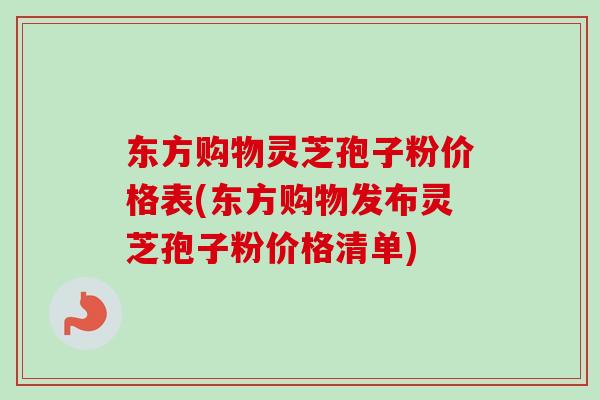 东方购物灵芝孢子粉价格表(东方购物发布灵芝孢子粉价格清单)