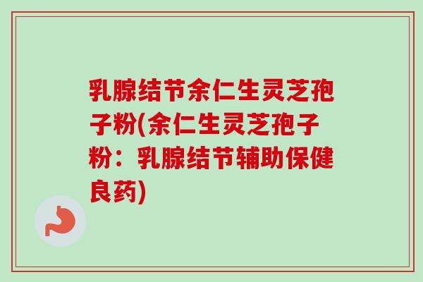 乳腺结节余仁生灵芝孢子粉(余仁生灵芝孢子粉：乳腺结节辅助保健良药)