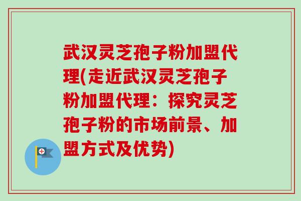 武汉灵芝孢子粉加盟代理(走近武汉灵芝孢子粉加盟代理:探究灵芝孢子粉的市场前景、加盟方式及优势) 武汉灵芝孢子粉加盟代理(走近武汉灵芝孢子粉加盟代理:探究灵芝孢子粉的市场前景、加盟方式及优势)