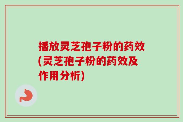 播放灵芝孢子粉的药效(灵芝孢子粉的药效及作用分析)