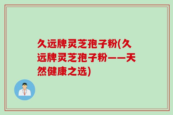 久远牌灵芝孢子粉(久远牌灵芝孢子粉——天然健康之选)