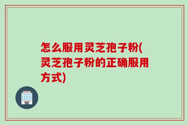 怎么服用灵芝孢子粉(灵芝孢子粉的正确服用方式)