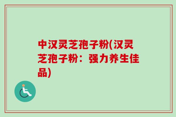 中汉灵芝孢子粉(汉灵芝孢子粉：强力养生佳品)