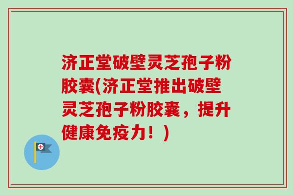 济正堂破壁灵芝孢子粉胶囊(济正堂推出破壁灵芝孢子粉胶囊，提升健康免疫力！)