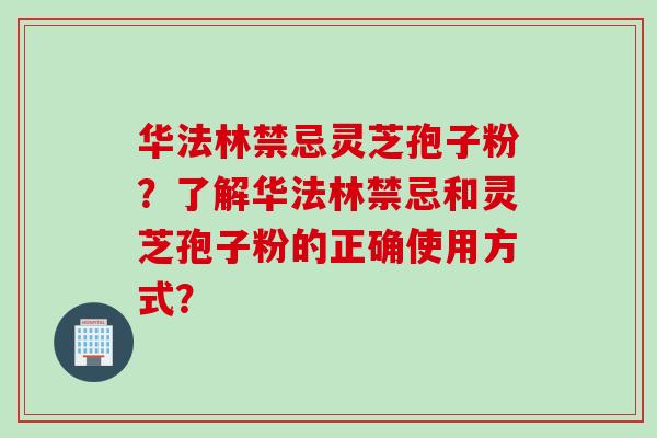 华法林禁忌灵芝孢子粉？了解华法林禁忌和灵芝孢子粉的正确使用方式？