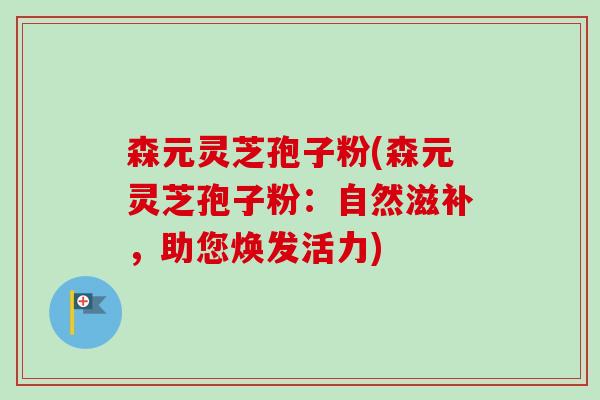 森元灵芝孢子粉(森元灵芝孢子粉：自然滋补，助您焕发活力)