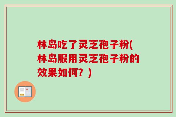 林岛吃了灵芝孢子粉(林岛服用灵芝孢子粉的效果如何？)