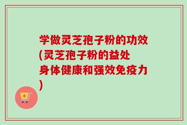 学做灵芝孢子粉的功效(灵芝孢子粉的益处 身体健康和强效免疫力)