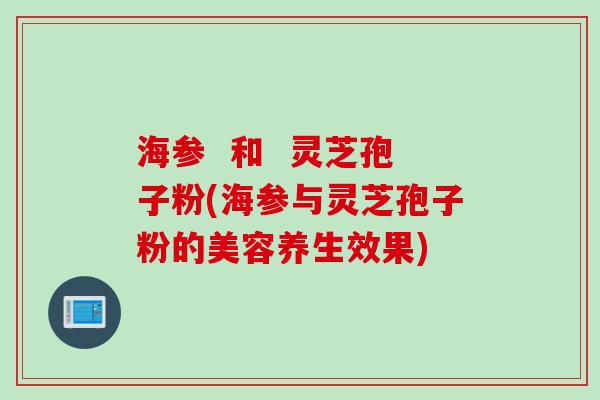 海参  和  灵芝孢子粉(海参与灵芝孢子粉的美容养生效果)