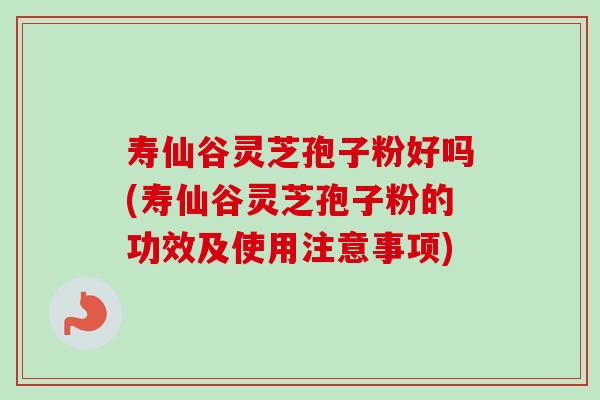 寿仙谷灵芝孢子粉好吗(寿仙谷灵芝孢子粉的功效及使用注意事项)