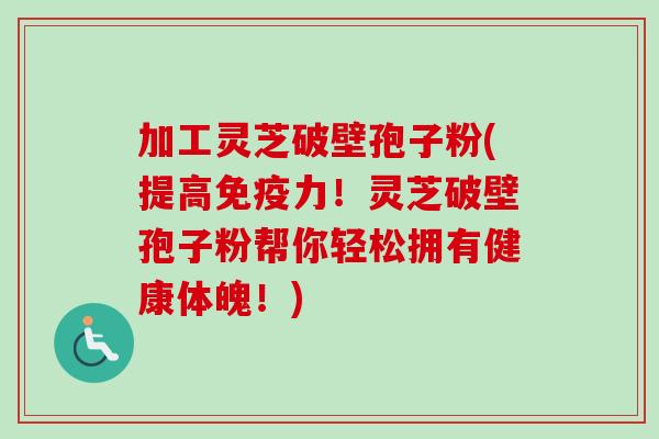 加工灵芝破壁孢子粉(提高免疫力！灵芝破壁孢子粉帮你轻松拥有健康体魄！)