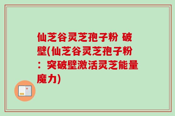 仙芝谷灵芝孢子粉 破壁(仙芝谷灵芝孢子粉：突破壁激活灵芝能量魔力)