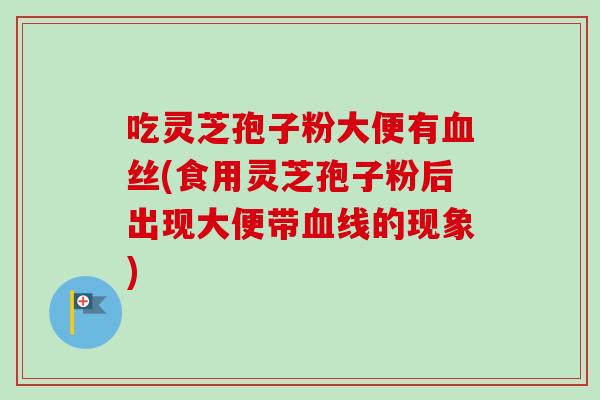 吃灵芝孢子粉大便有血丝(食用灵芝孢子粉后出现大便带血线的现象)