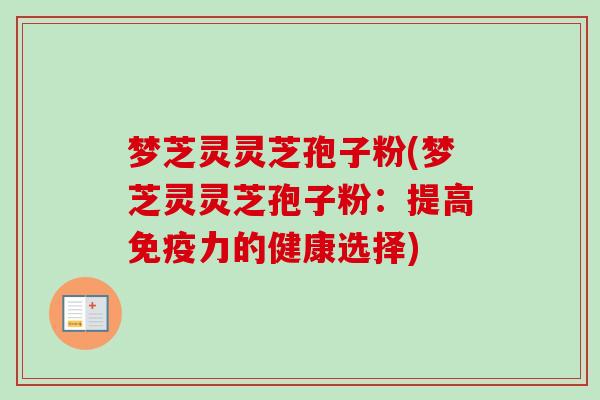 梦芝灵灵芝孢子粉(梦芝灵灵芝孢子粉:提高免疫力的健康选择) 梦芝灵灵芝孢子粉(梦芝灵灵芝孢子粉:提高免疫力的健康选择)