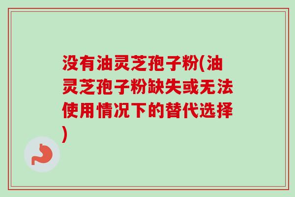 没有油灵芝孢子粉(油灵芝孢子粉缺失或无法使用情况下的替代选择)