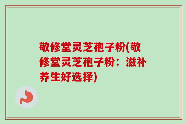 敬修堂灵芝孢子粉(敬修堂灵芝孢子粉：滋补养生好选择)