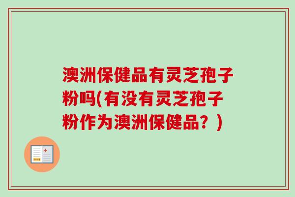 澳洲保健品有灵芝孢子粉吗(有没有灵芝孢子粉作为澳洲保健品？)
