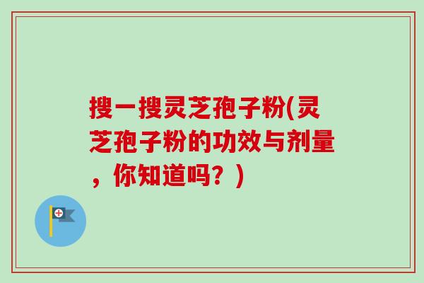 搜一搜灵芝孢子粉(灵芝孢子粉的功效与剂量，你知道吗？)