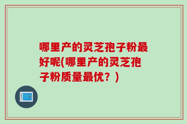 哪里产的灵芝孢子粉最好呢(哪里产的灵芝孢子粉质量最优？)