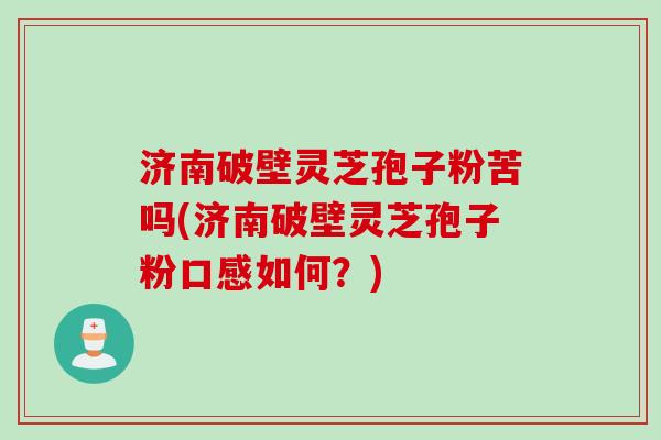 济南破壁灵芝孢子粉苦吗(济南破壁灵芝孢子粉口感如何？)