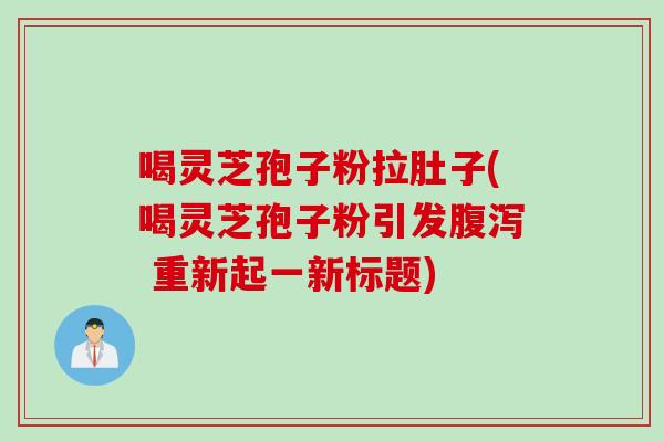 喝灵芝孢子粉拉肚子(喝灵芝孢子粉引发腹泻 重新起一新标题)