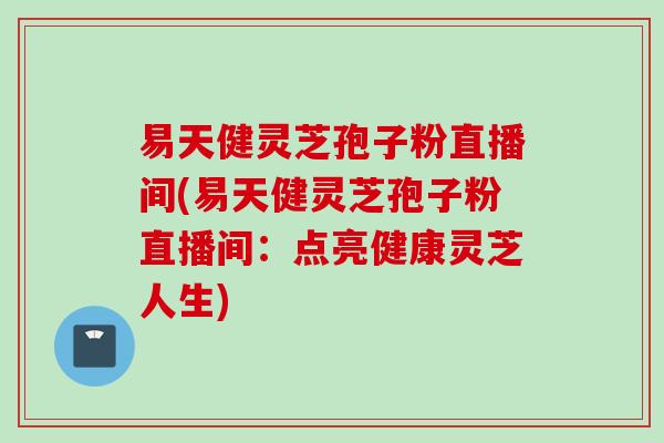 易天健灵芝孢子粉直播间(易天健灵芝孢子粉直播间：点亮健康灵芝人生)