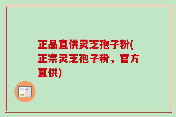 正品直供灵芝孢子粉(正宗灵芝孢子粉，官方直供)