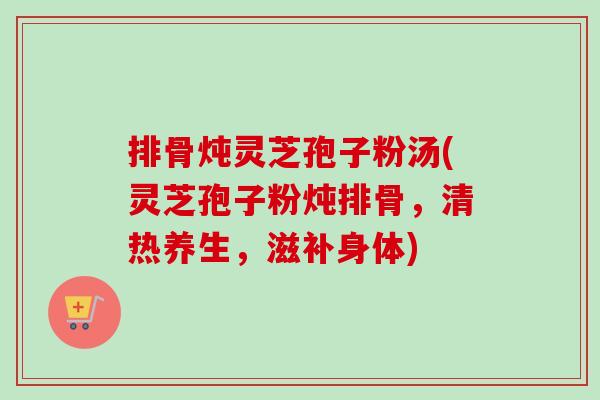 排骨炖灵芝孢子粉汤(灵芝孢子粉炖排骨，清热养生，滋补身体)