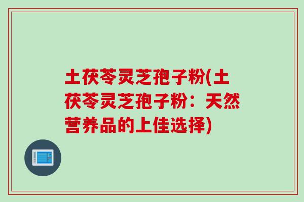 土茯苓灵芝孢子粉(土茯苓灵芝孢子粉：天然营养品的上佳选择)