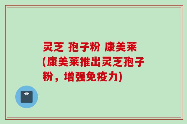 灵芝 孢子粉 康美莱(康美莱推出灵芝孢子粉，增强免疫力)