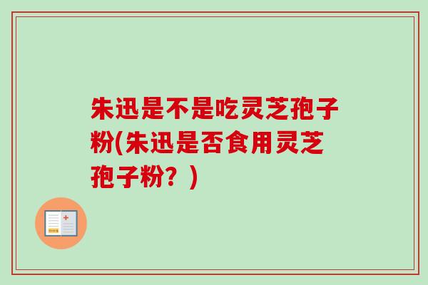 朱迅是不是吃灵芝孢子粉(朱迅是否食用灵芝孢子粉?) 朱迅是不是吃灵芝孢子粉(朱迅是否食用灵芝孢子粉?)
