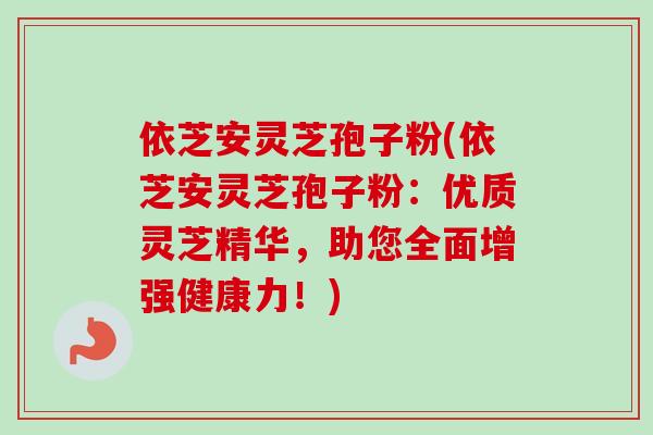 依芝安灵芝孢子粉(依芝安灵芝孢子粉：优质灵芝精华，助您全面增强健康力！)