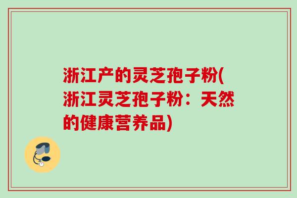 浙江产的灵芝孢子粉(浙江灵芝孢子粉：天然的健康营养品)