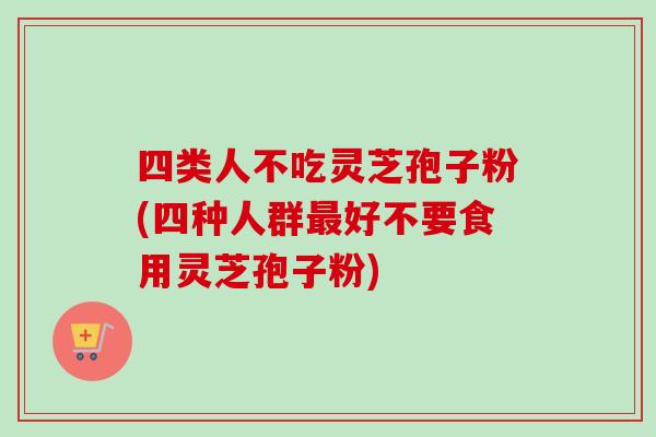 四类人不吃灵芝孢子粉(四种人群好不要食用灵芝孢子粉) 四类人不吃灵芝孢子粉(四种人群好不要食用灵芝孢子粉)
