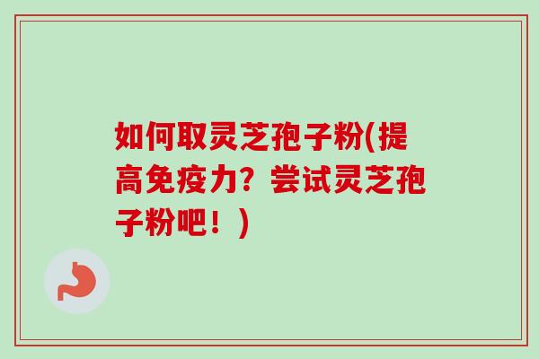 如何取灵芝孢子粉(提高免疫力?尝试灵芝孢子粉吧!) 如何取灵芝孢子粉(提高免疫力?尝试灵芝孢子粉吧!)