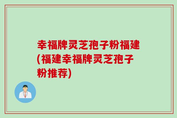 幸福牌灵芝孢子粉福建(福建幸福牌灵芝孢子粉推荐)