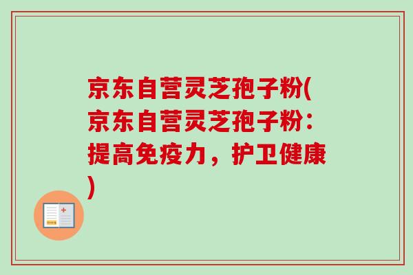 京东自营灵芝孢子粉(京东自营灵芝孢子粉：提高免疫力，护卫健康)