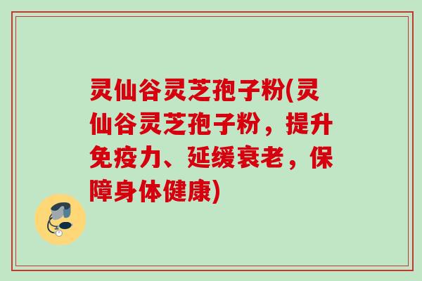 灵仙谷灵芝孢子粉(灵仙谷灵芝孢子粉，提升免疫力、延缓衰老，保障身体健康)