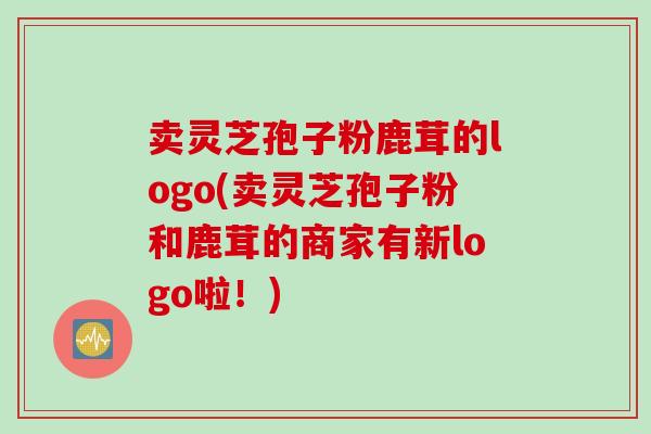 卖灵芝孢子粉鹿茸的logo(卖灵芝孢子粉和鹿茸的商家有新logo啦！)