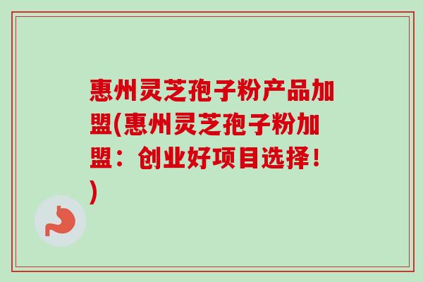 惠州灵芝孢子粉产品加盟(惠州灵芝孢子粉加盟：创业好项目选择！)