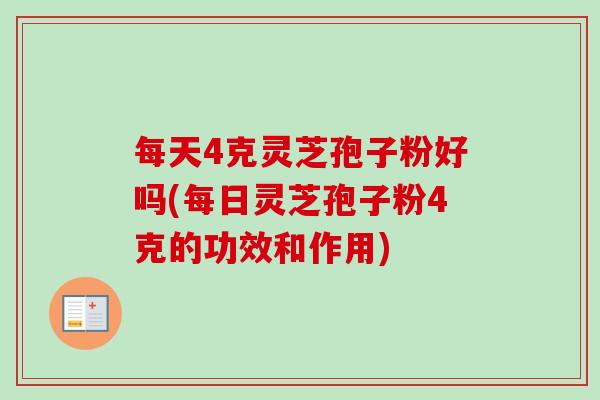 每天4克灵芝孢子粉好吗(每日灵芝孢子粉4克的功效和作用)