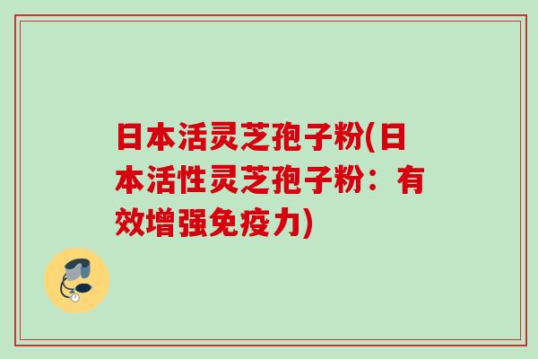 日本活灵芝孢子粉(日本活性灵芝孢子粉：有效增强免疫力)